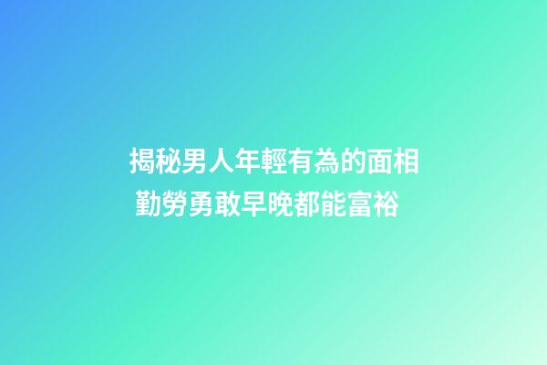 揭秘男人年輕有為的面相 勤勞勇敢早晚都能富裕